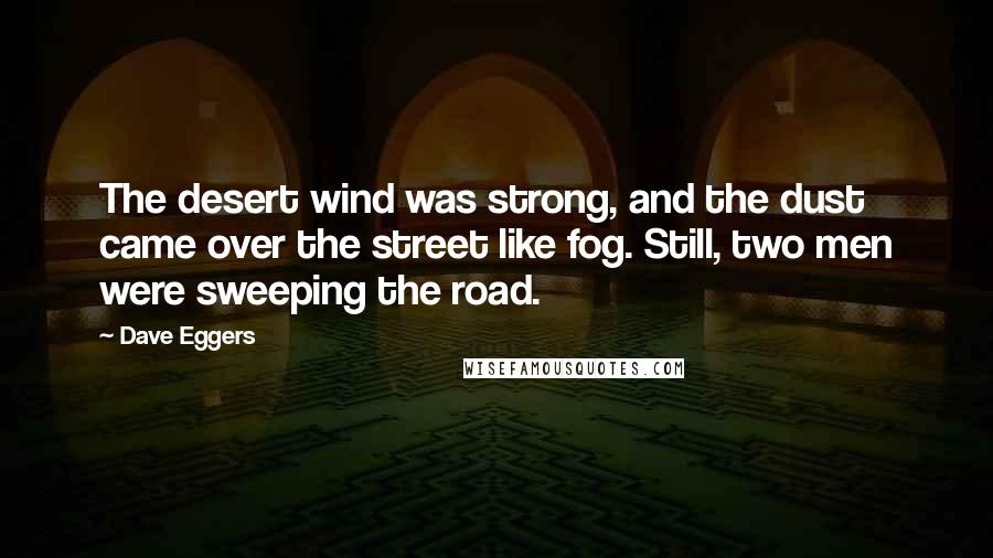 Dave Eggers Quotes: The desert wind was strong, and the dust came over the street like fog. Still, two men were sweeping the road.