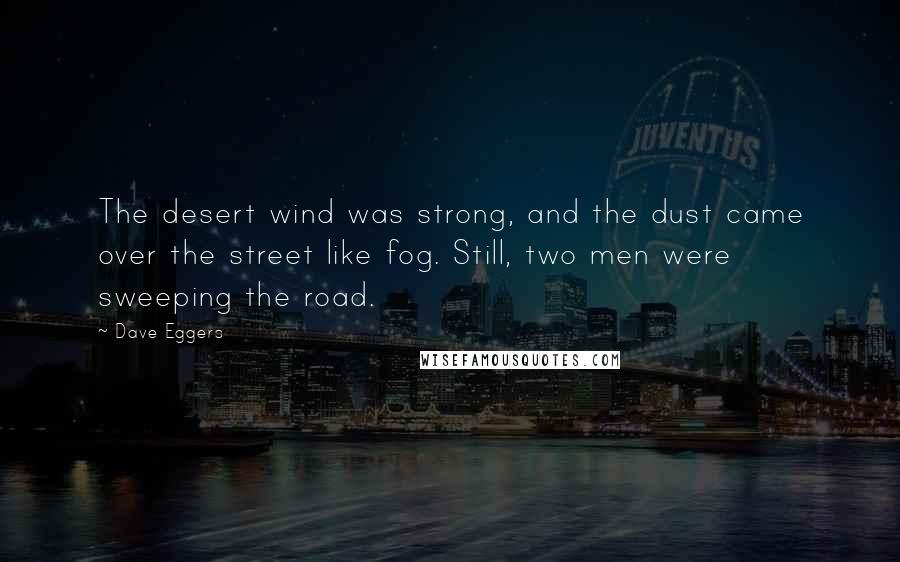 Dave Eggers Quotes: The desert wind was strong, and the dust came over the street like fog. Still, two men were sweeping the road.