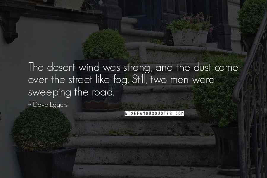 Dave Eggers Quotes: The desert wind was strong, and the dust came over the street like fog. Still, two men were sweeping the road.