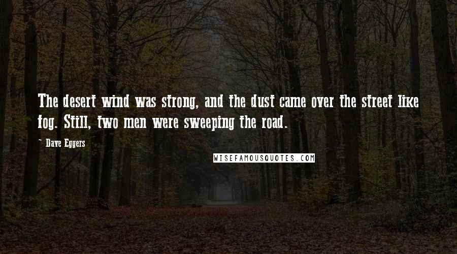 Dave Eggers Quotes: The desert wind was strong, and the dust came over the street like fog. Still, two men were sweeping the road.