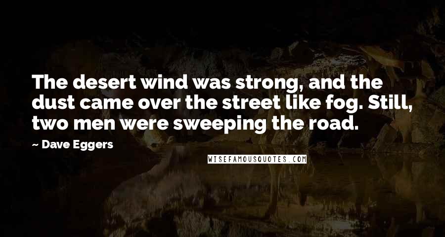 Dave Eggers Quotes: The desert wind was strong, and the dust came over the street like fog. Still, two men were sweeping the road.