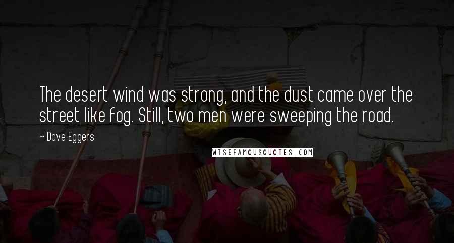 Dave Eggers Quotes: The desert wind was strong, and the dust came over the street like fog. Still, two men were sweeping the road.