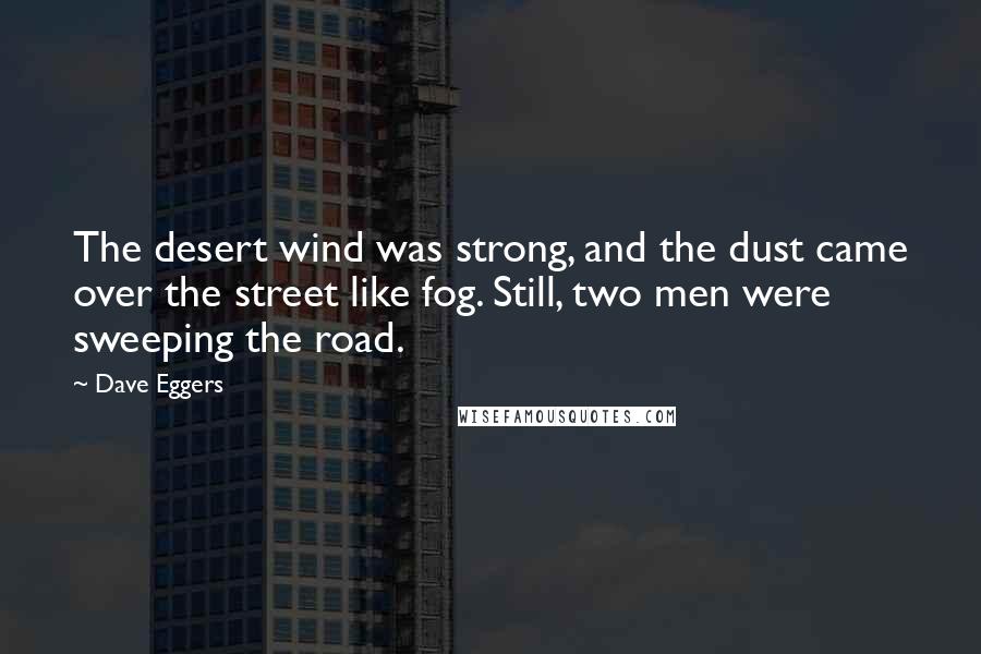 Dave Eggers Quotes: The desert wind was strong, and the dust came over the street like fog. Still, two men were sweeping the road.