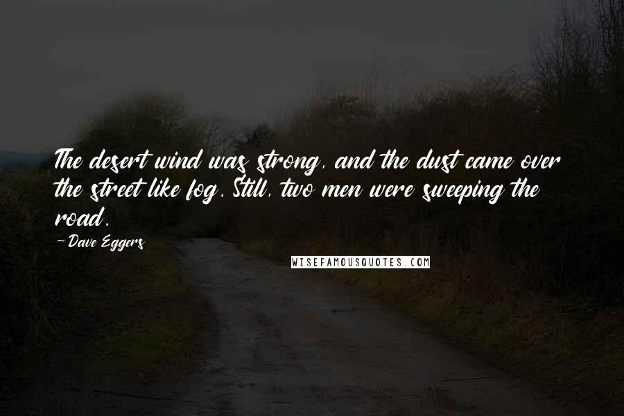 Dave Eggers Quotes: The desert wind was strong, and the dust came over the street like fog. Still, two men were sweeping the road.