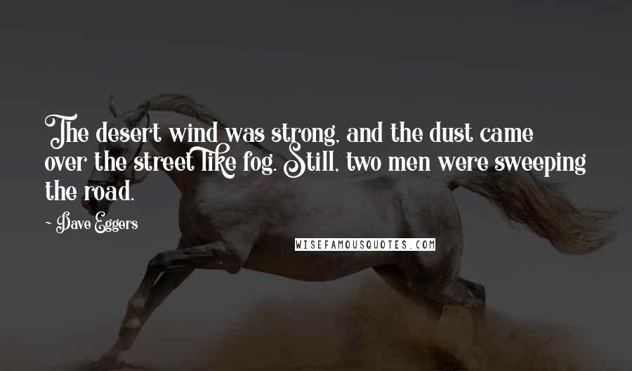 Dave Eggers Quotes: The desert wind was strong, and the dust came over the street like fog. Still, two men were sweeping the road.