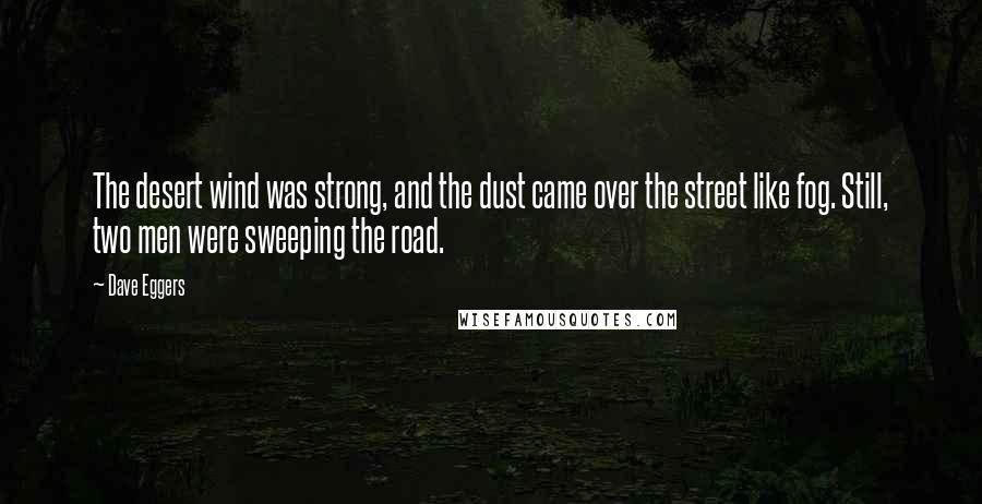 Dave Eggers Quotes: The desert wind was strong, and the dust came over the street like fog. Still, two men were sweeping the road.