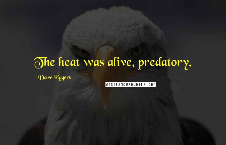 Dave Eggers Quotes: The heat was alive, predatory.