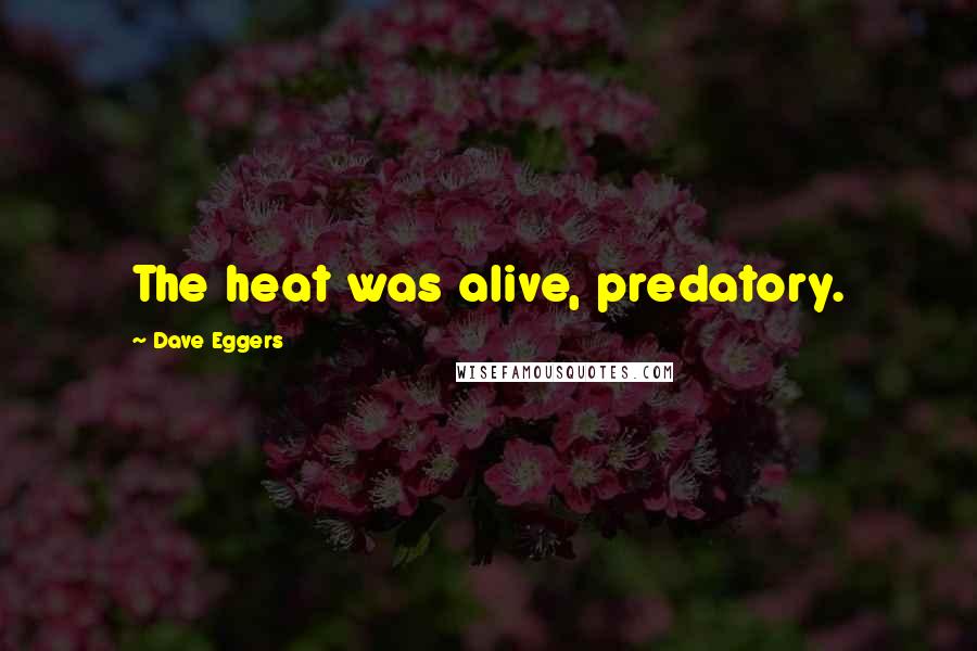 Dave Eggers Quotes: The heat was alive, predatory.