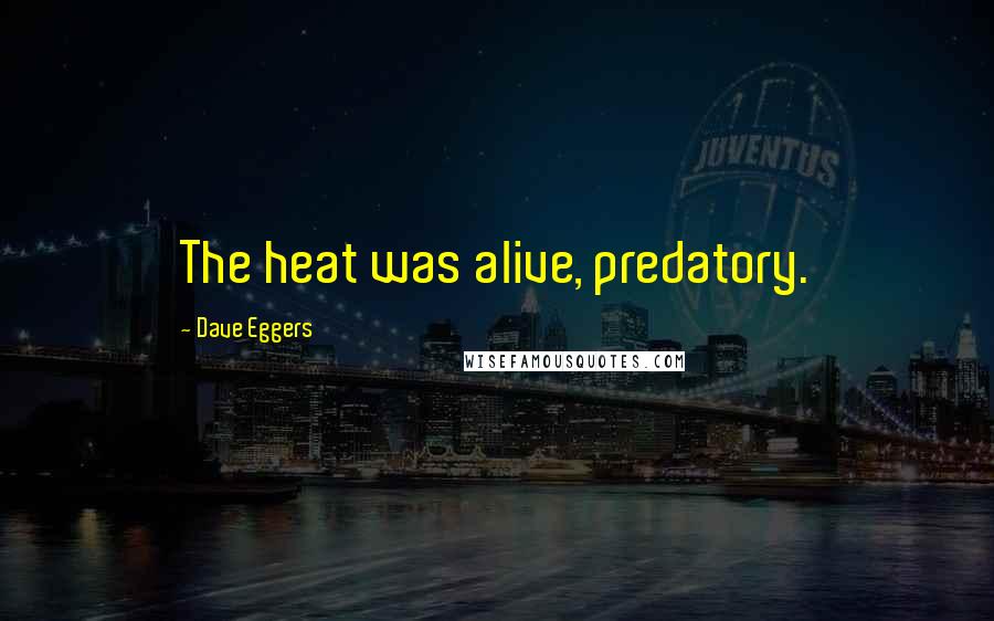 Dave Eggers Quotes: The heat was alive, predatory.