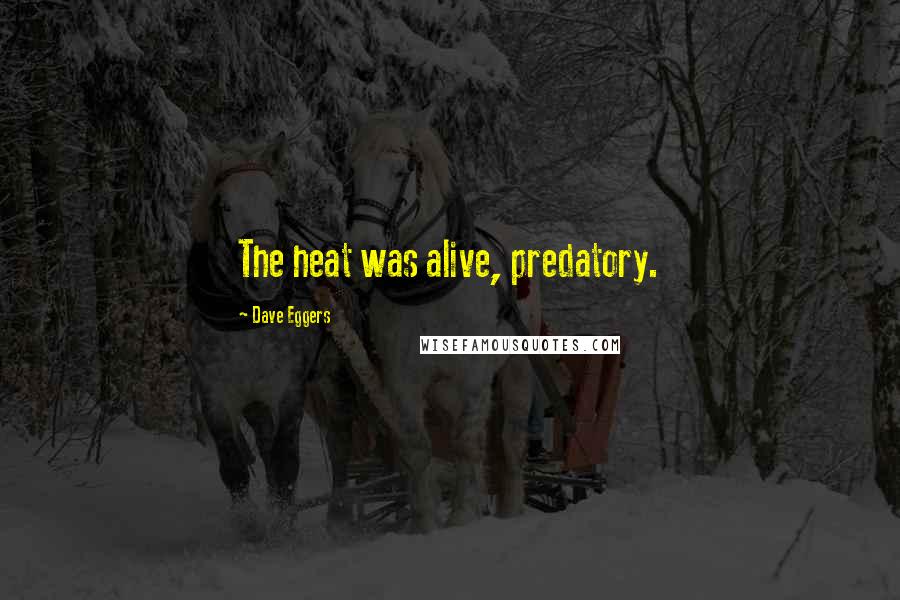 Dave Eggers Quotes: The heat was alive, predatory.