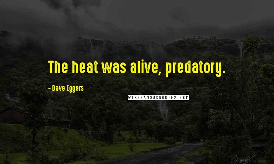 Dave Eggers Quotes: The heat was alive, predatory.