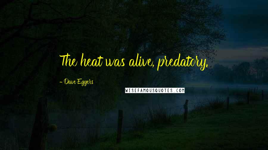 Dave Eggers Quotes: The heat was alive, predatory.