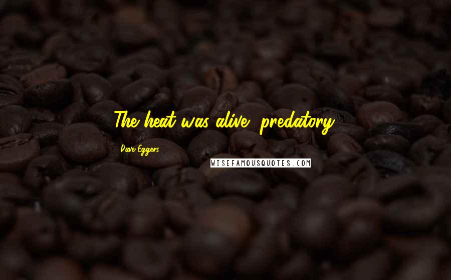 Dave Eggers Quotes: The heat was alive, predatory.