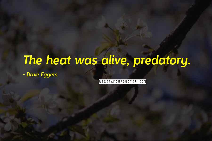 Dave Eggers Quotes: The heat was alive, predatory.