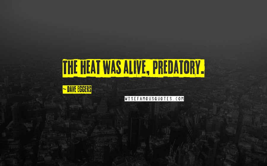 Dave Eggers Quotes: The heat was alive, predatory.