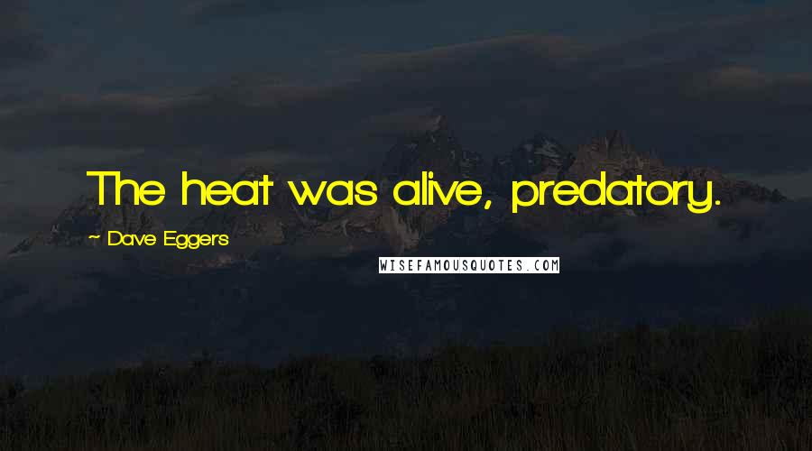 Dave Eggers Quotes: The heat was alive, predatory.