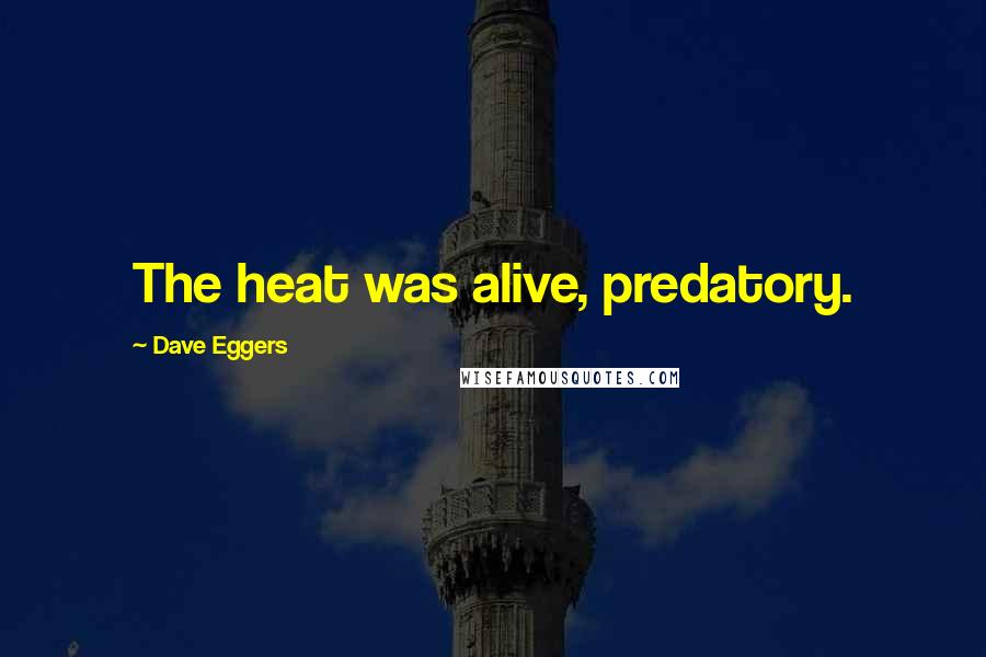 Dave Eggers Quotes: The heat was alive, predatory.