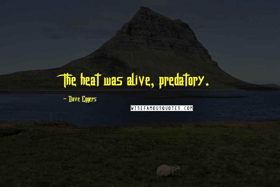 Dave Eggers Quotes: The heat was alive, predatory.