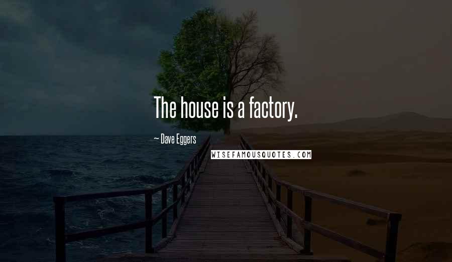 Dave Eggers Quotes: The house is a factory.