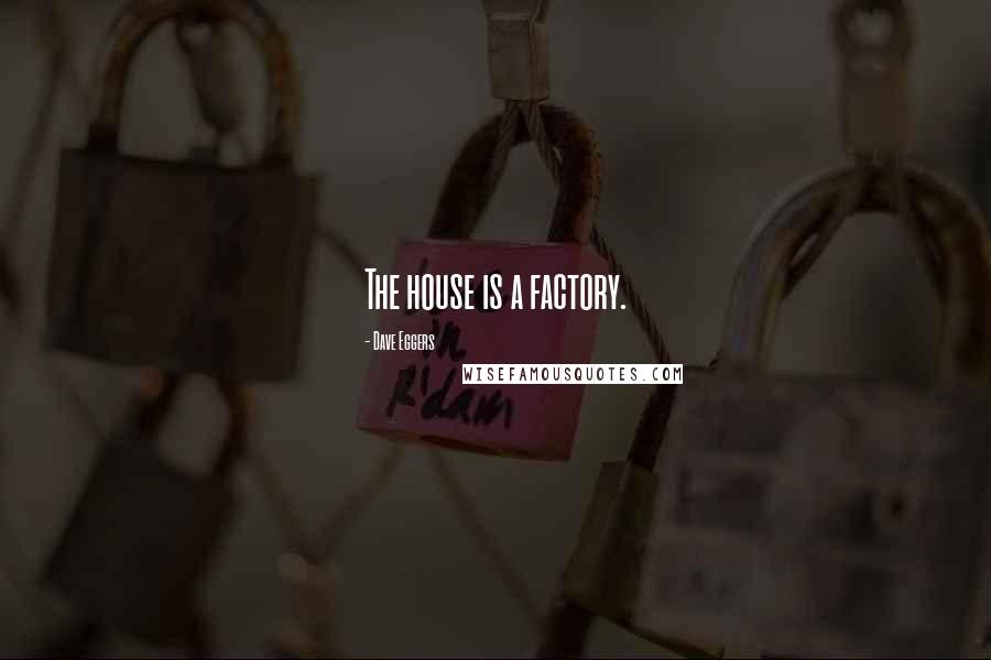 Dave Eggers Quotes: The house is a factory.