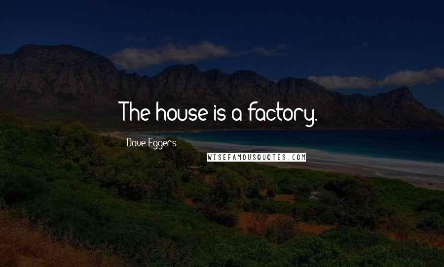 Dave Eggers Quotes: The house is a factory.