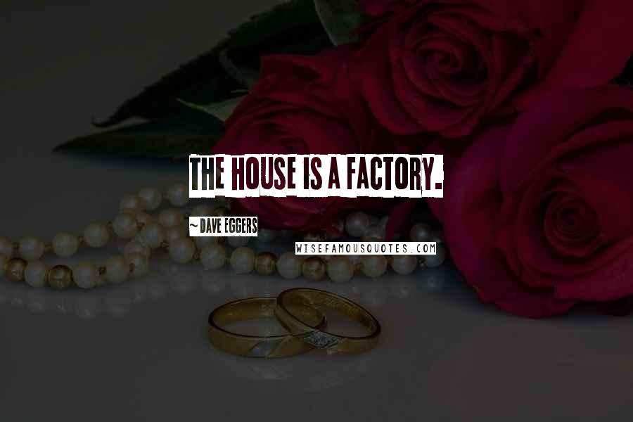 Dave Eggers Quotes: The house is a factory.