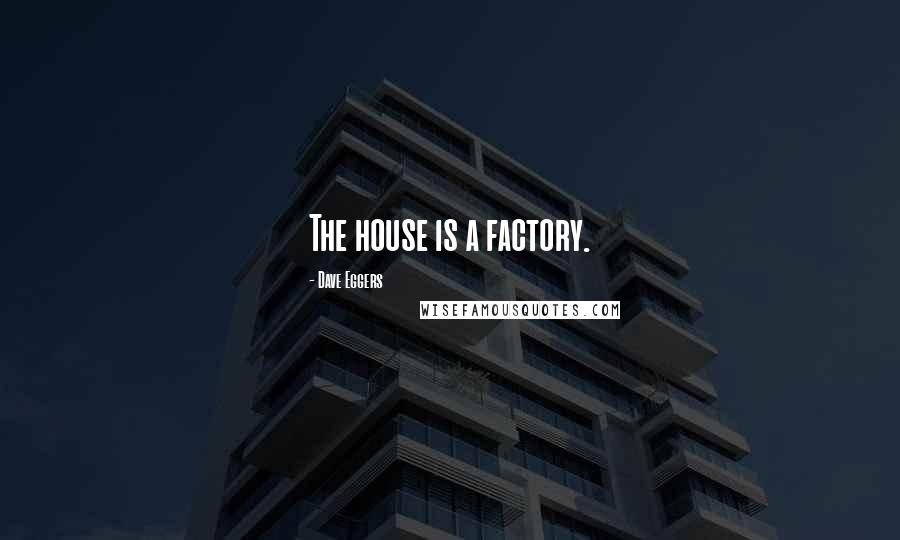 Dave Eggers Quotes: The house is a factory.