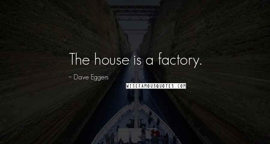 Dave Eggers Quotes: The house is a factory.