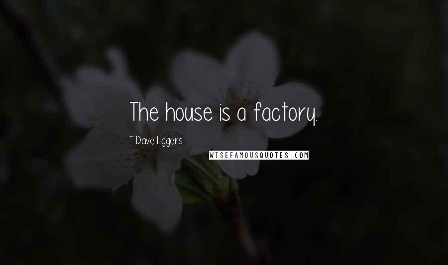 Dave Eggers Quotes: The house is a factory.