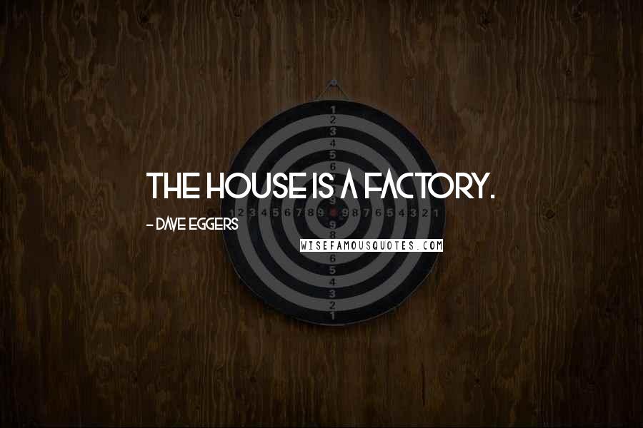 Dave Eggers Quotes: The house is a factory.