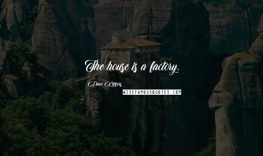 Dave Eggers Quotes: The house is a factory.