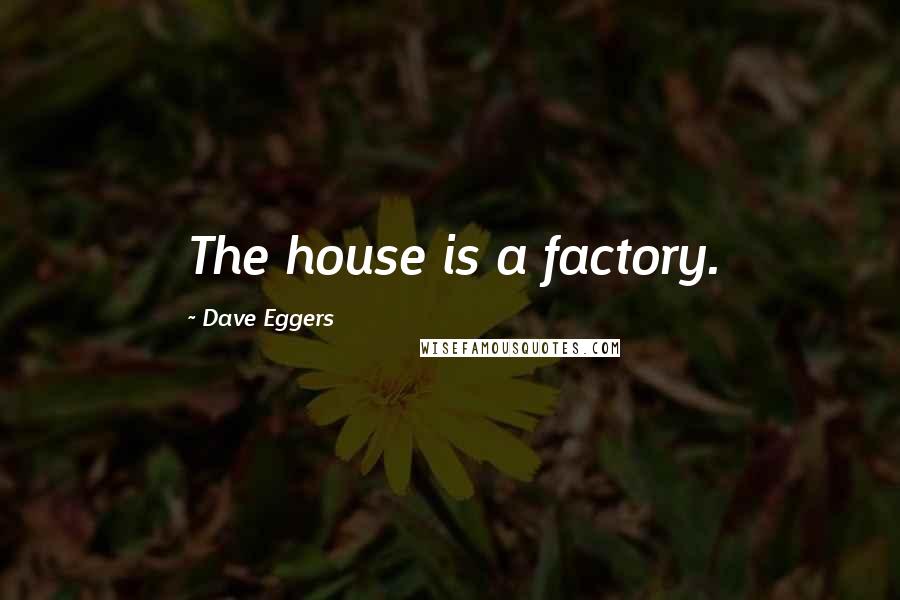 Dave Eggers Quotes: The house is a factory.