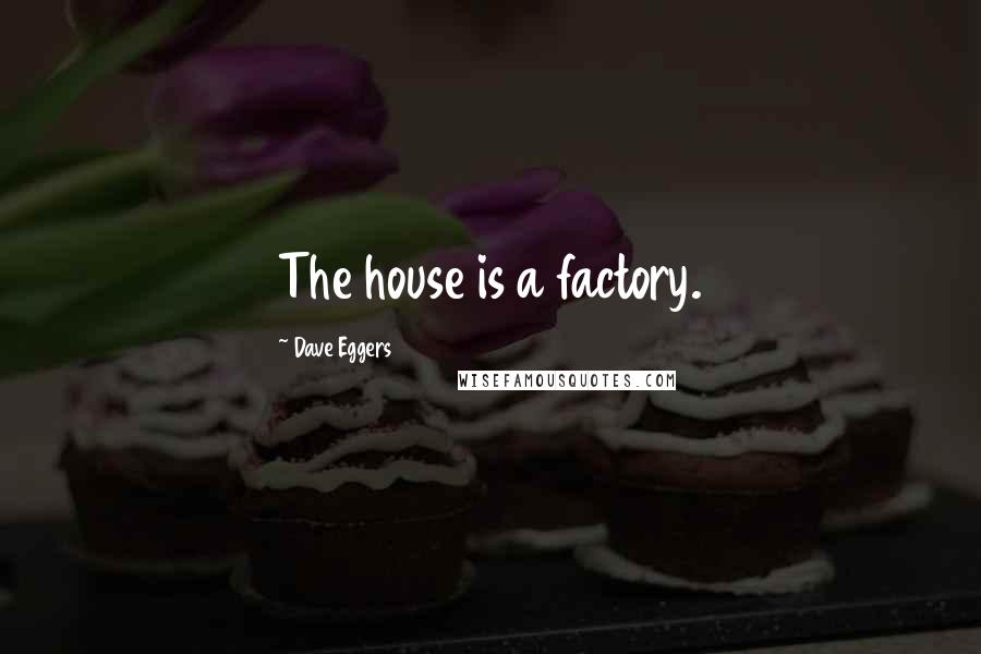 Dave Eggers Quotes: The house is a factory.