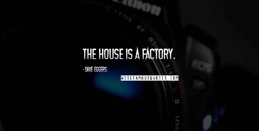 Dave Eggers Quotes: The house is a factory.