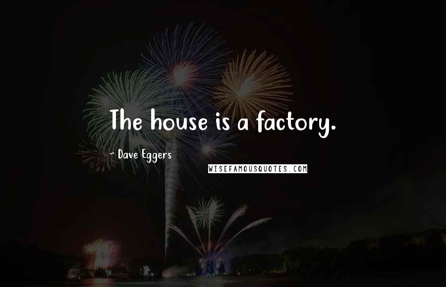 Dave Eggers Quotes: The house is a factory.