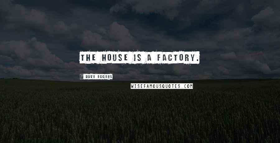 Dave Eggers Quotes: The house is a factory.