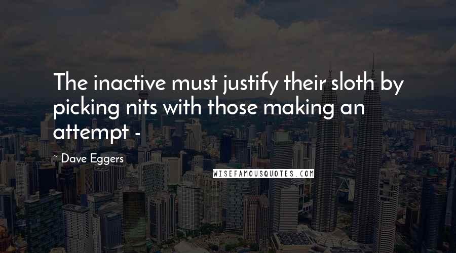 Dave Eggers Quotes: The inactive must justify their sloth by picking nits with those making an attempt -