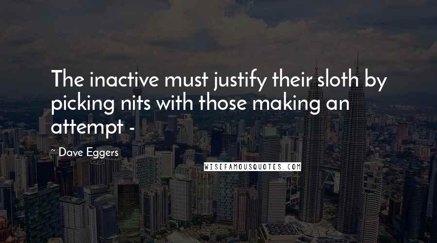 Dave Eggers Quotes: The inactive must justify their sloth by picking nits with those making an attempt - 