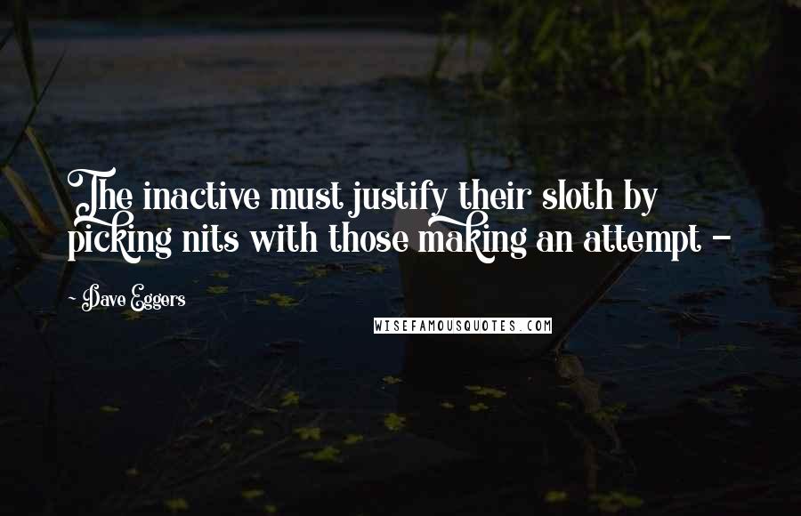 Dave Eggers Quotes: The inactive must justify their sloth by picking nits with those making an attempt - 