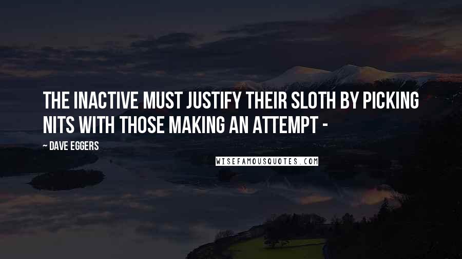 Dave Eggers Quotes: The inactive must justify their sloth by picking nits with those making an attempt - 