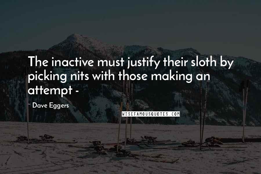 Dave Eggers Quotes: The inactive must justify their sloth by picking nits with those making an attempt - 