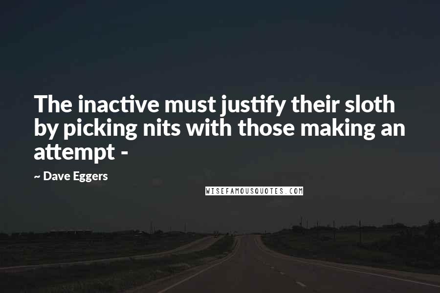 Dave Eggers Quotes: The inactive must justify their sloth by picking nits with those making an attempt - 