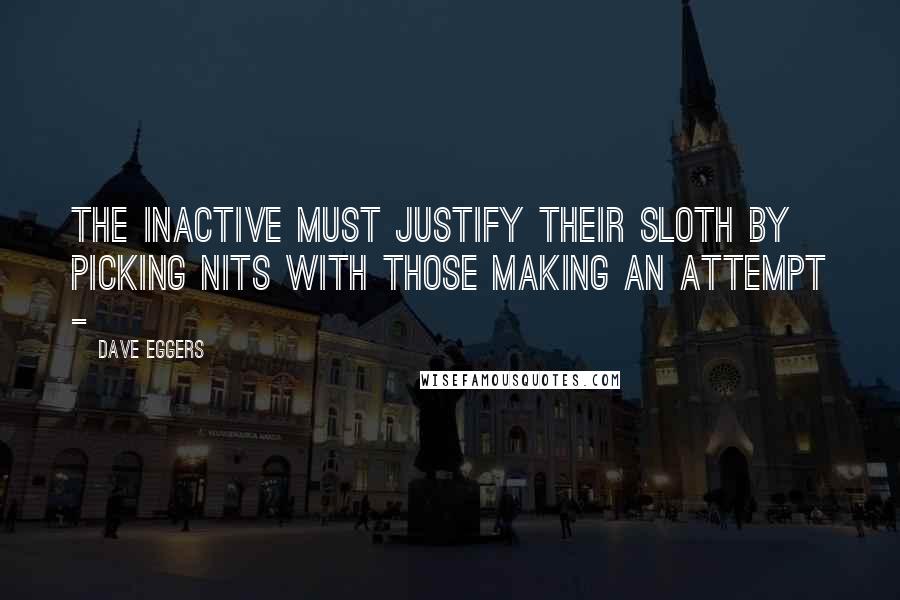 Dave Eggers Quotes: The inactive must justify their sloth by picking nits with those making an attempt - 