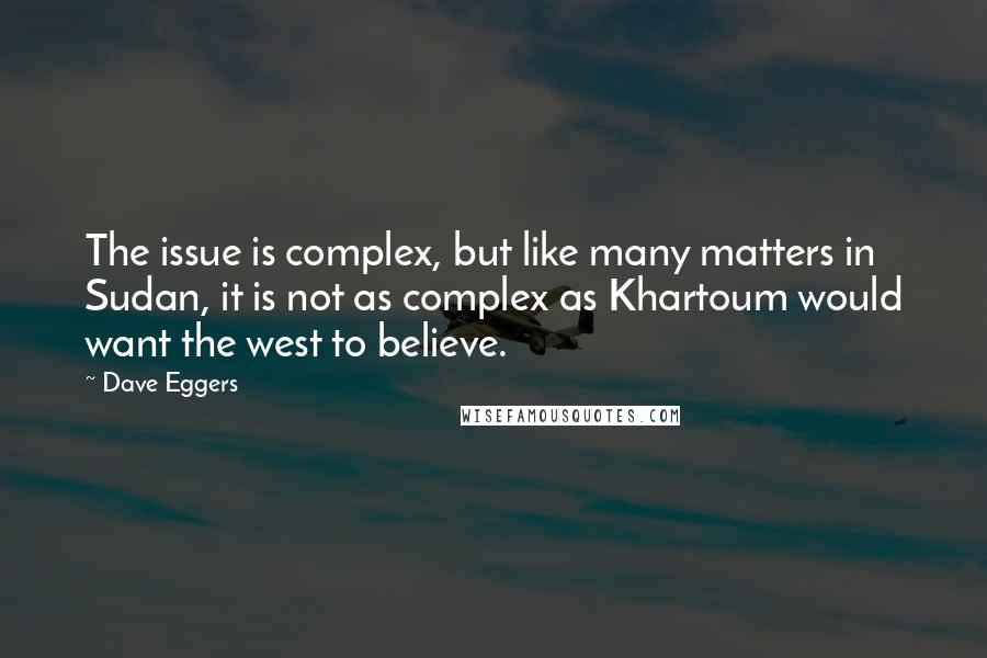 Dave Eggers Quotes: The issue is complex, but like many matters in Sudan, it is not as complex as Khartoum would want the west to believe.
