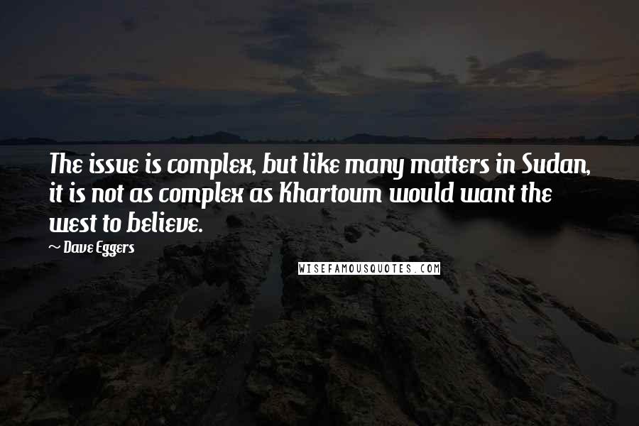 Dave Eggers Quotes: The issue is complex, but like many matters in Sudan, it is not as complex as Khartoum would want the west to believe.