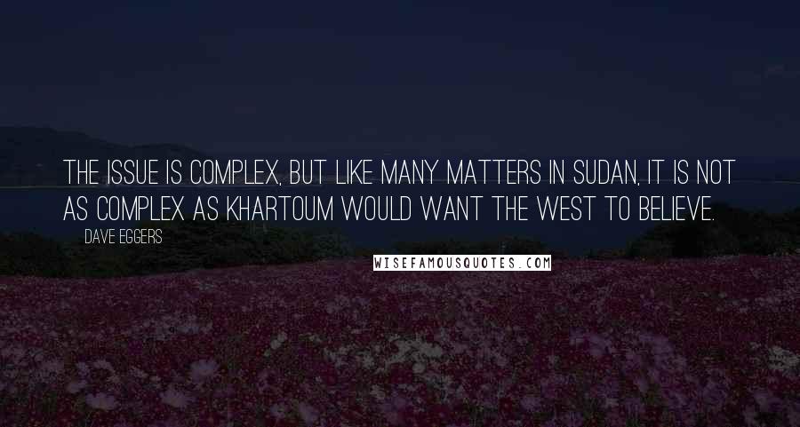 Dave Eggers Quotes: The issue is complex, but like many matters in Sudan, it is not as complex as Khartoum would want the west to believe.