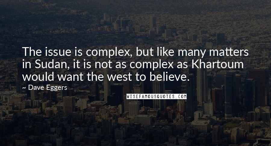 Dave Eggers Quotes: The issue is complex, but like many matters in Sudan, it is not as complex as Khartoum would want the west to believe.