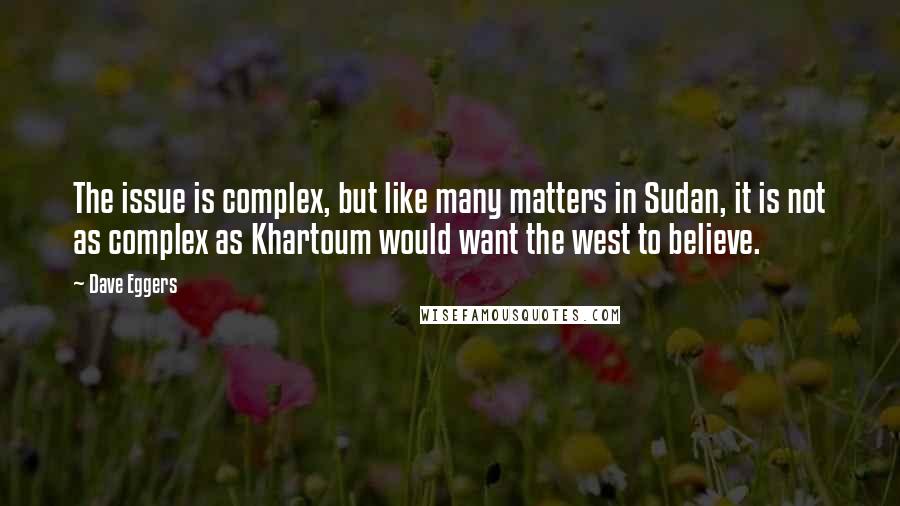 Dave Eggers Quotes: The issue is complex, but like many matters in Sudan, it is not as complex as Khartoum would want the west to believe.