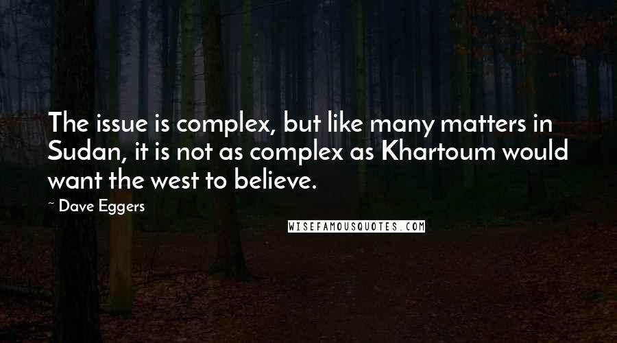 Dave Eggers Quotes: The issue is complex, but like many matters in Sudan, it is not as complex as Khartoum would want the west to believe.