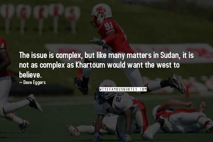 Dave Eggers Quotes: The issue is complex, but like many matters in Sudan, it is not as complex as Khartoum would want the west to believe.